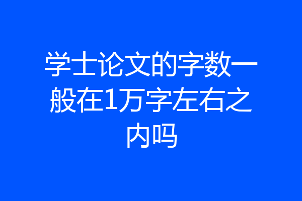 学士论文的字数一般在1万字左右之内吗