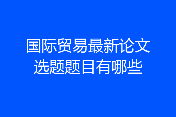 国际贸易最新论文选题题目有哪些