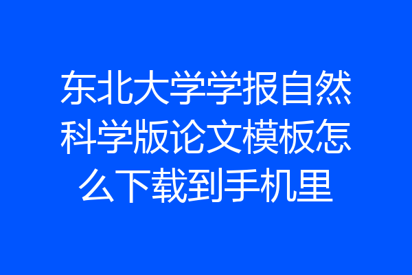 东北大学学报自然科学版论文模板怎么下载到手机里