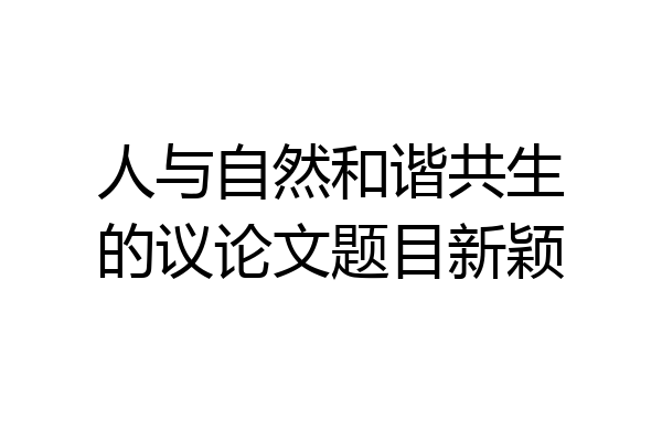人与自然和谐共生的议论文题目新颖