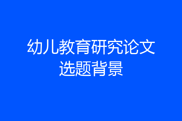 幼儿教育研究论文选题背景