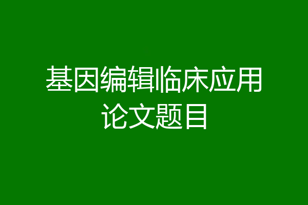 基因编辑临床应用论文题目