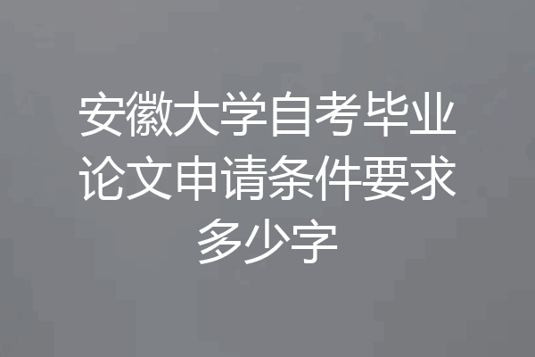安徽大学自考毕业论文申请条件要求多少字