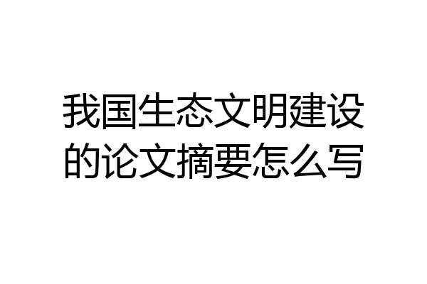 我国生态文明建设的论文摘要怎么写