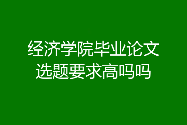 经济学院毕业论文选题要求高吗吗