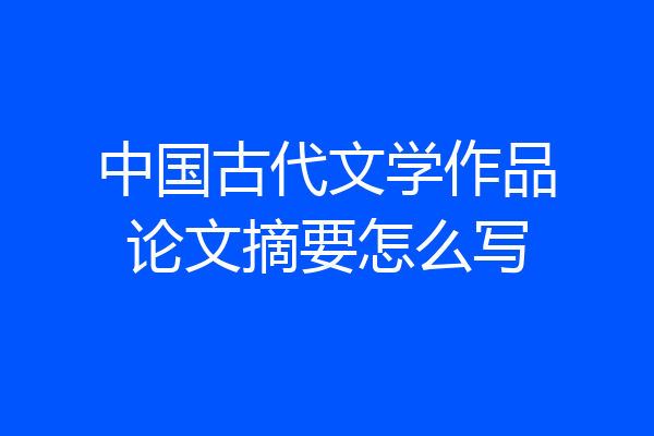 中国古代文学作品论文摘要怎么写