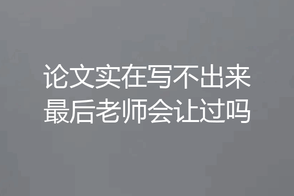 论文实在写不出来最后老师会让过吗
