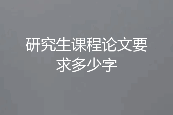研究生课程论文要求多少字