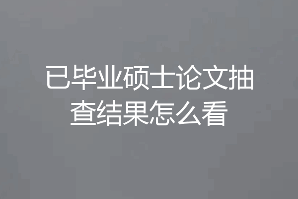 已毕业硕士论文抽查结果怎么看