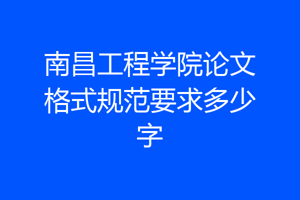 南昌工程学院论文格式规范要求多少字