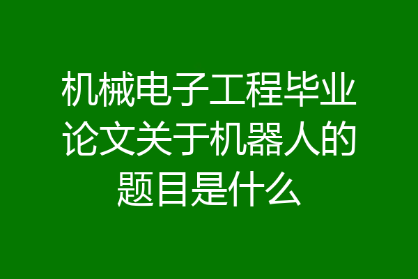 机械电子工程毕业论文关于机器人的题目是什么