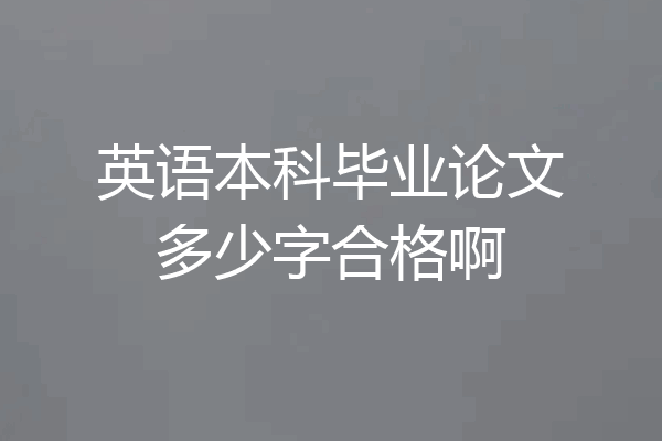 英语本科毕业论文多少字合格啊