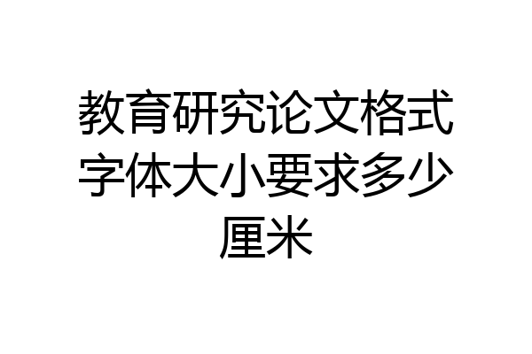 教育研究论文格式字体大小要求多少厘米