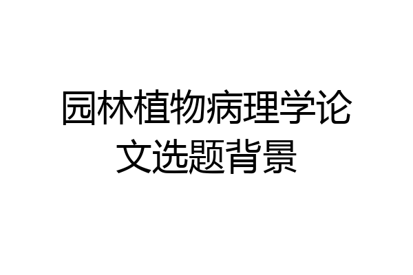 园林植物病理学论文选题背景