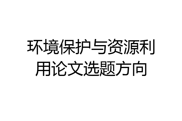 环境保护与资源利用论文选题方向