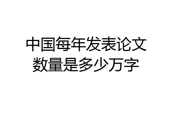 中国每年发表论文数量是多少万字