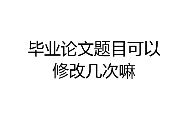 毕业论文题目可以修改几次嘛