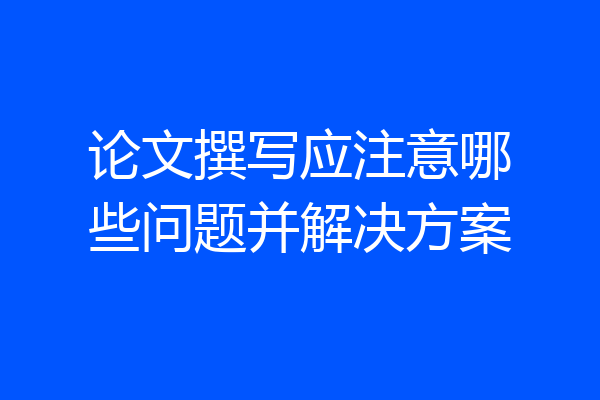 论文撰写应注意哪些问题并解决方案