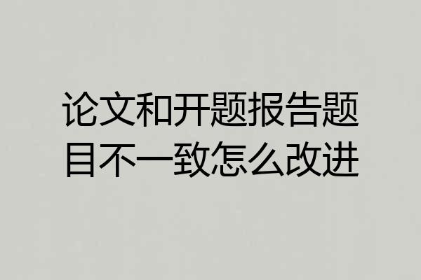 论文和开题报告题目不一致怎么改进