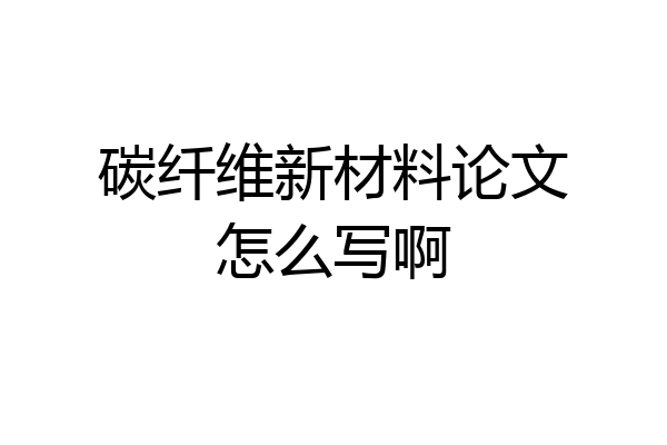 碳纤维新材料论文怎么写啊