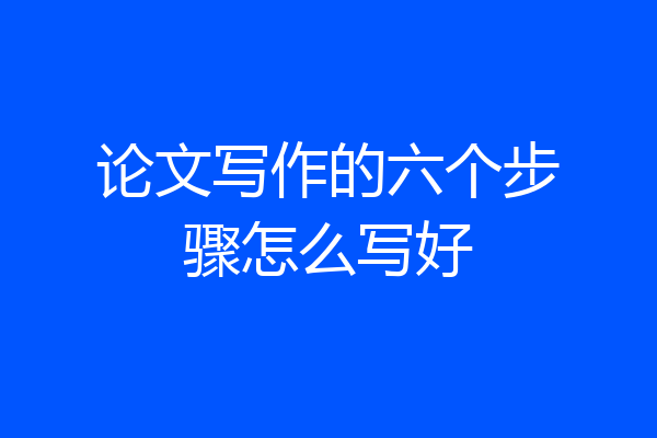 论文写作的六个步骤怎么写好