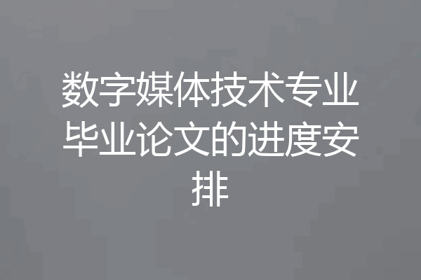 数字媒体技术专业毕业论文的进度安排