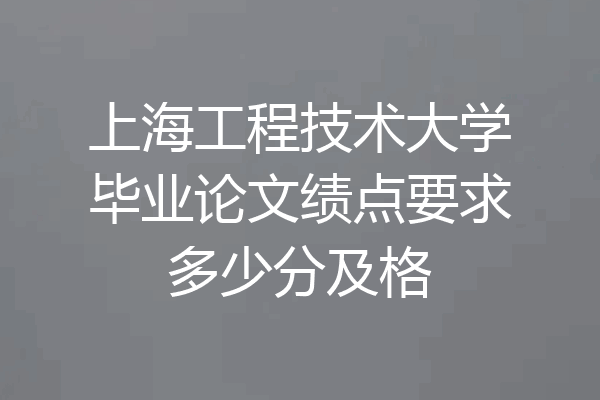 上海工程技术大学毕业论文绩点要求多少分及格