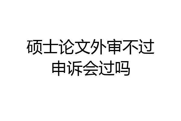 硕士论文外审不过申诉会过吗