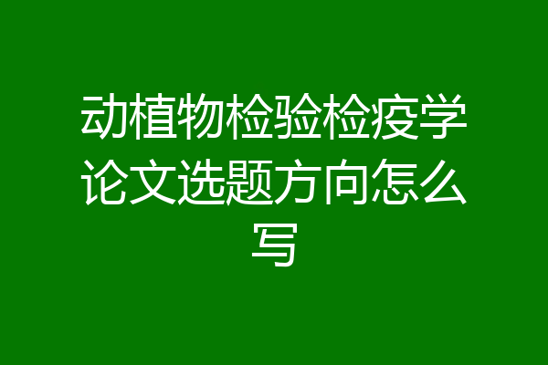 动植物检验检疫学论文选题方向怎么写