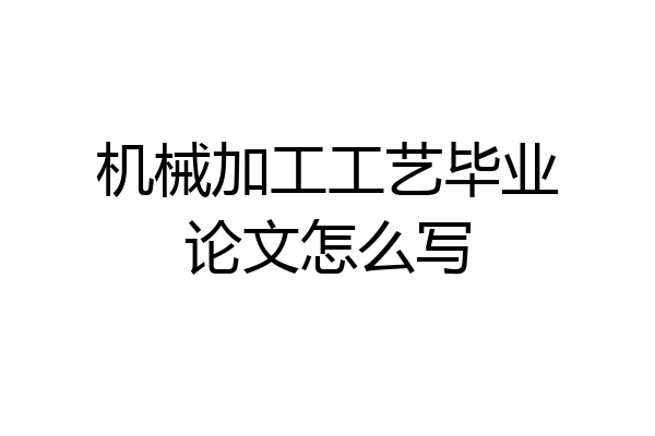 机械加工工艺毕业论文怎么写
