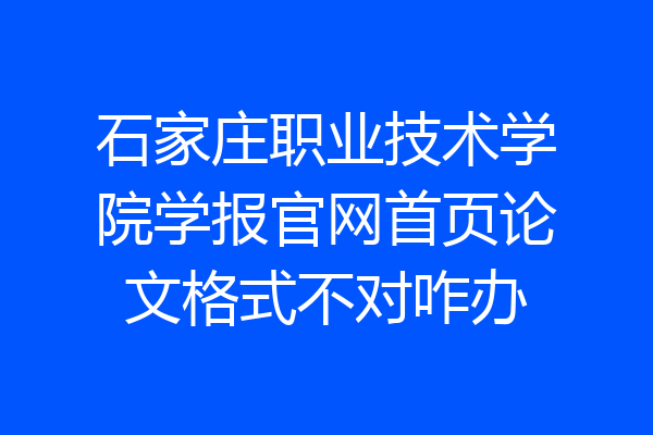 石家庄职业技术学院学报官网首页论文格式不对咋办