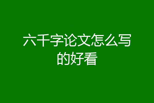 六千字论文怎么写的好看