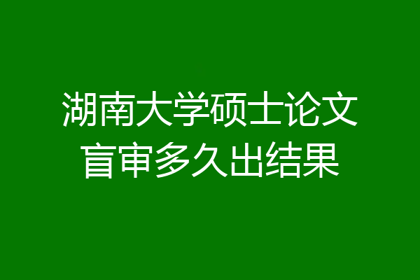 湖南大学硕士论文盲审多久出结果
