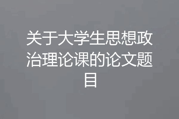 关于大学生思想政治理论课的论文题目
