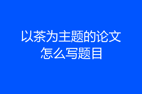 以茶为主题的论文怎么写题目