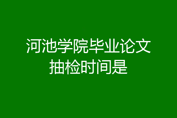 河池学院毕业论文抽检时间是