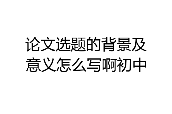 论文选题的背景及意义怎么写啊初中