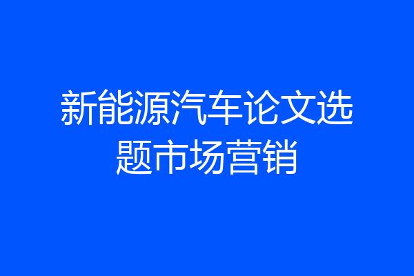 新能源汽车论文选题市场营销