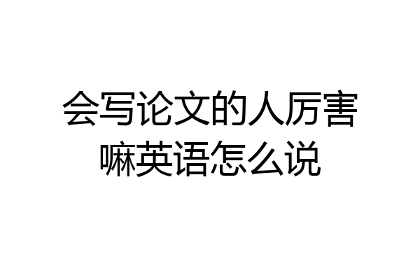 会写论文的人厉害嘛英语怎么说