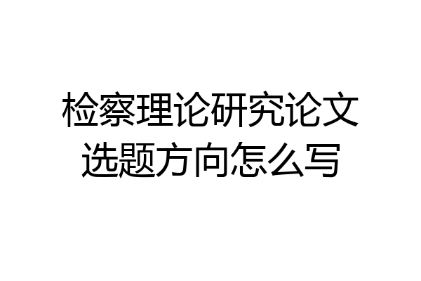 检察理论研究论文选题方向怎么写