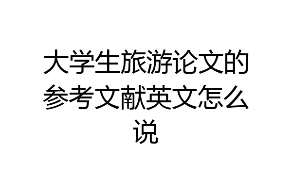 大学生旅游论文的参考文献英文怎么说