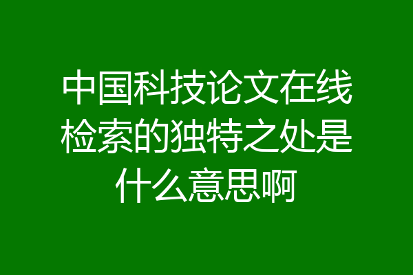 中国科技论文在线检索的独特之处是什么意思啊