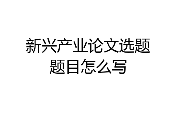 新兴产业论文选题题目怎么写