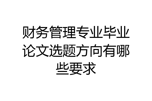 财务管理专业毕业论文选题方向有哪些要求