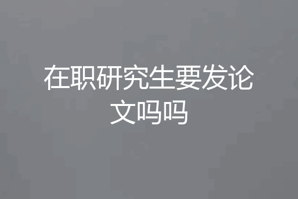 在职研究生要发论文吗吗