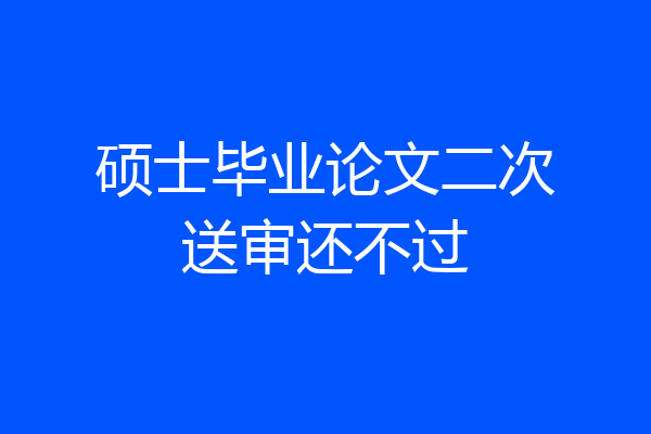硕士毕业论文二次送审还不过