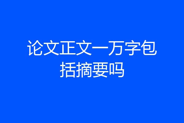 论文正文一万字包括摘要吗