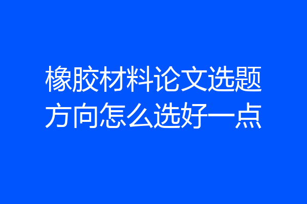 橡胶材料论文选题方向怎么选好一点