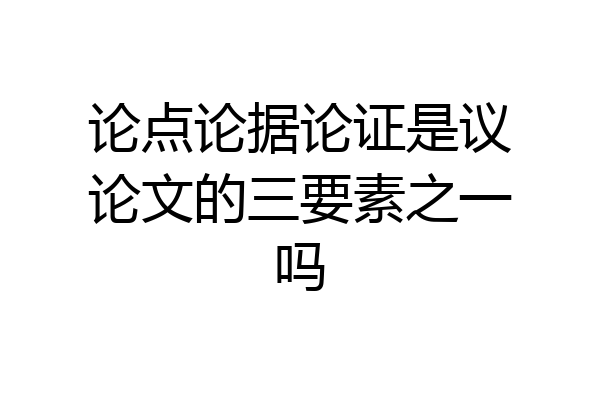 论点论据论证是议论文的三要素之一吗