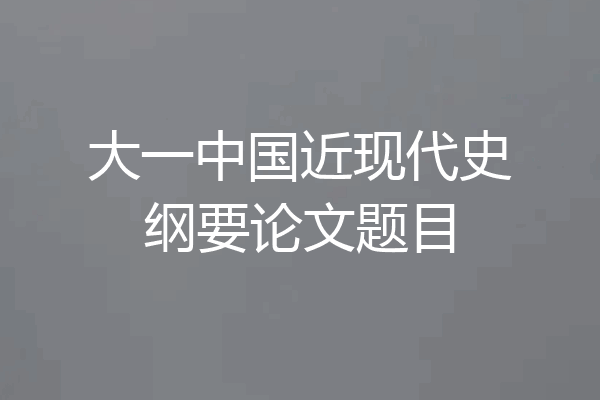 大一中国近现代史纲要论文题目
